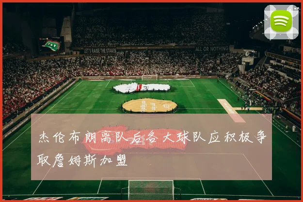 杰伦布朗离队后各大球队应积极争取詹姆斯加盟