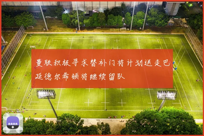曼联积极寻求替补门将计划送走巴延德尔希顿将继续留队