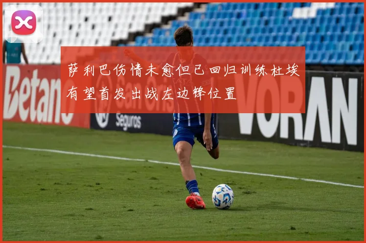 萨利巴伤情未愈但已回归训练杜埃有望首发出战左边锋位置
