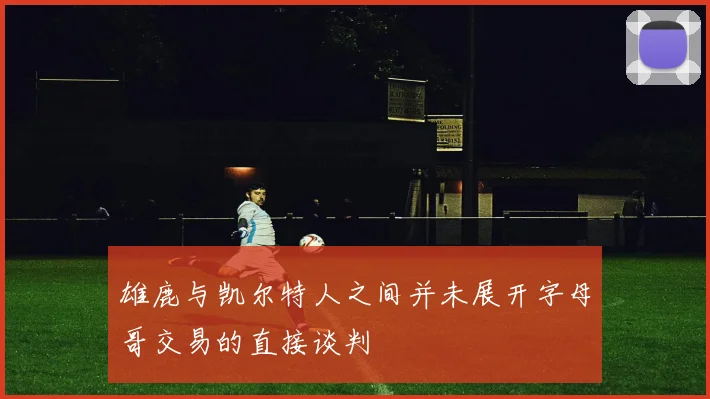雄鹿与凯尔特人之间并未展开字母哥交易的直接谈判