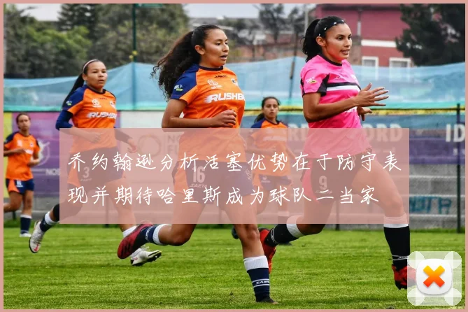 乔约翰逊分析活塞优势在于防守表现并期待哈里斯成为球队二当家