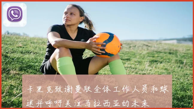 卡里克致谢曼联全体工作人员和球迷并呼吁关注马拉西亚的未来