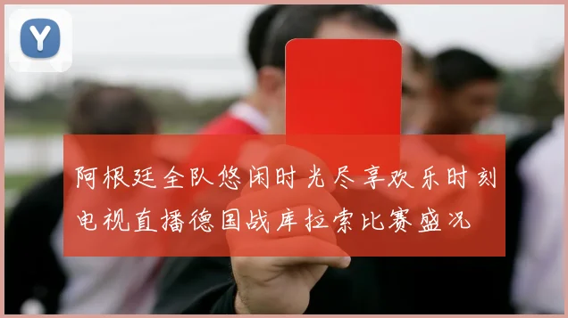 阿根廷全队悠闲时光尽享欢乐时刻电视直播德国战库拉索比赛盛况