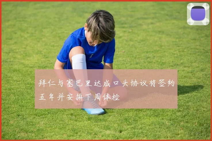 拜仁与塞巴里达成口头协议将签约五年并安排下周体检