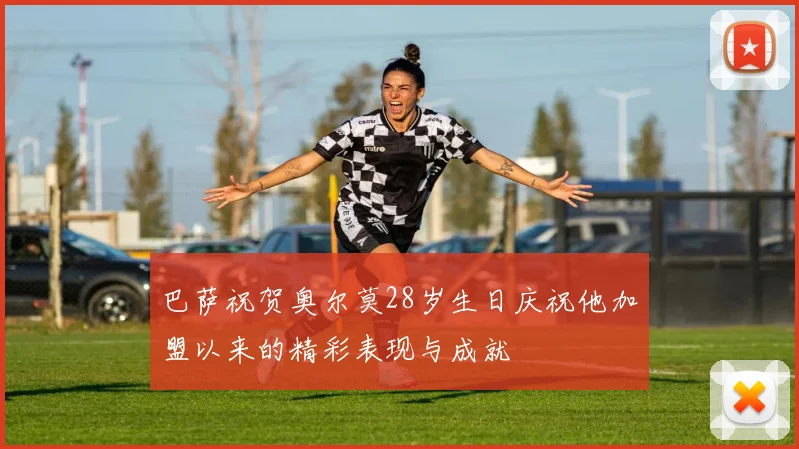 巴萨祝贺奥尔莫28岁生日庆祝他加盟以来的精彩表现与成就