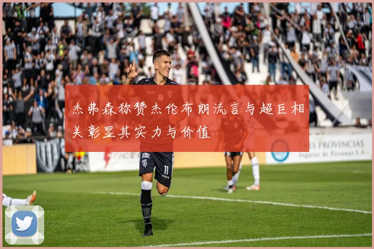 杰弗森称赞杰伦布朗流言与超巨相关彰显其实力与价值