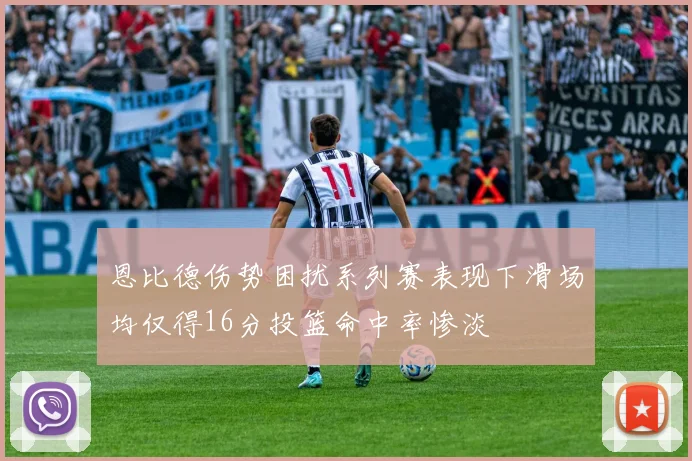恩比德伤势困扰系列赛表现下滑场均仅得16分投篮命中率惨淡